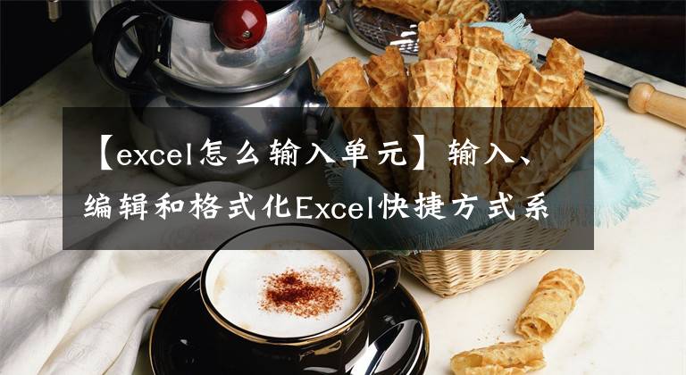 【excel怎么输入单元】输入、编辑和格式化Excel快捷方式系列