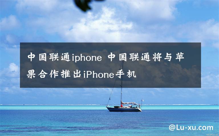 中国联通iphone 中国联通将与苹果合作推出iPhone手机