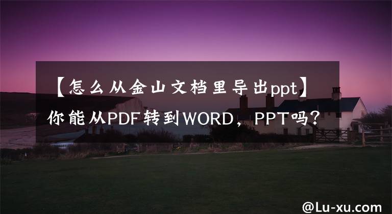 【怎么从金山文档里导出ppt】你能从PDF转到WORD，PPT吗？
