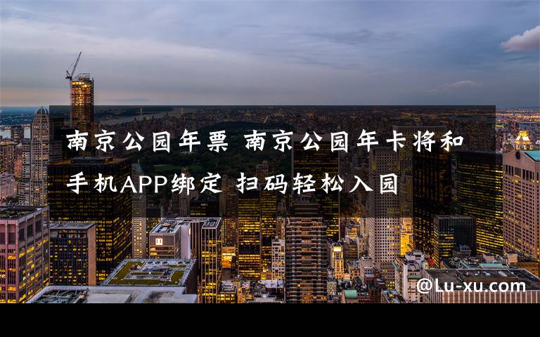 南京公园年票 南京公园年卡将和手机APP绑定 扫码轻松入园