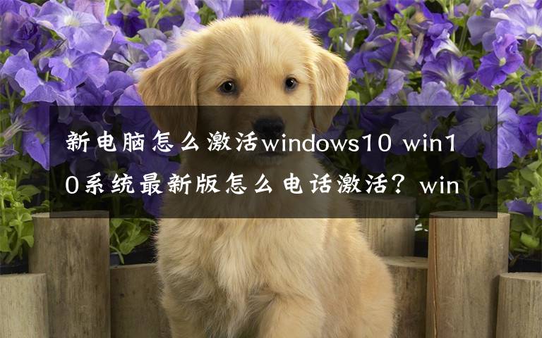 新电脑怎么激活windows10 win10系统最新版怎么电话激活？windows10新版英国电话激活教程