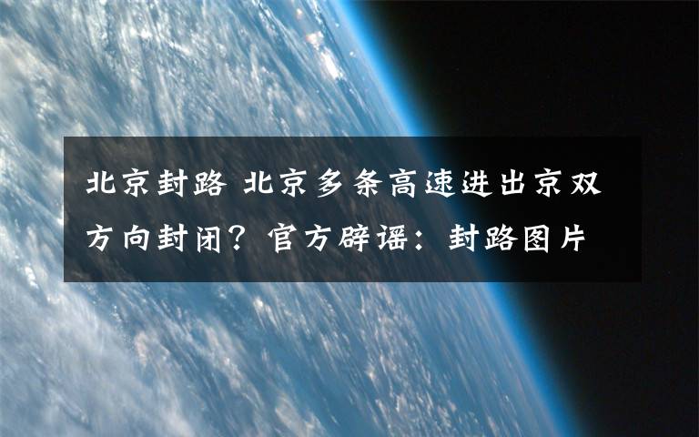 北京封路 北京多条高速进出京双方向封闭？官方辟谣：封路图片为19年旧闻