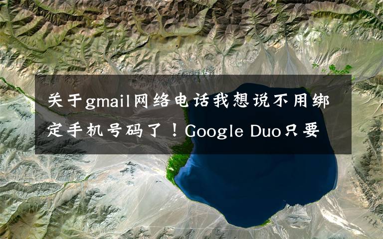 关于gmail网络电话我想说不用绑定手机号码了！Google Duo只要Gmail帐号就能打