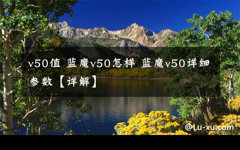 v50值 蓝魔v50怎样 蓝魔v50详细参数【详解】