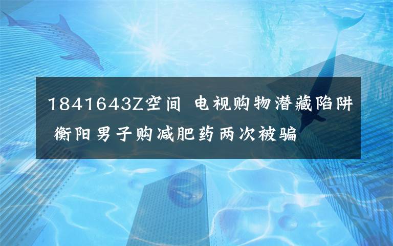 1841643Z空间 电视购物潜藏陷阱 衡阳男子购减肥药两次被骗