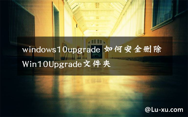 windows10upgrade 如何安全删除Win10Upgrade文件夹