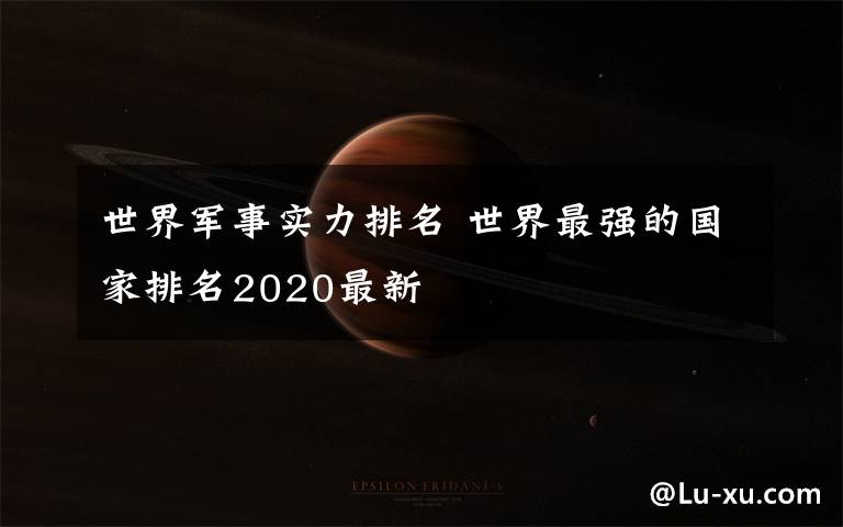 世界军事实力排名 世界最强的国家排名2020最新