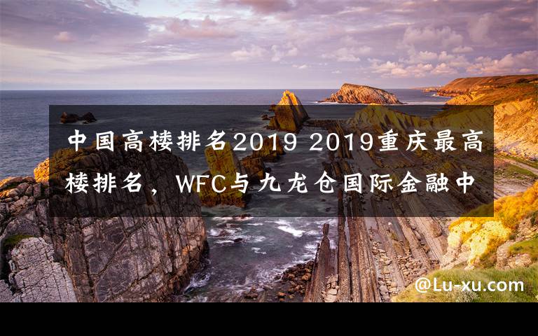 中国高楼排名2019 2019重庆最高楼排名，WFC与九龙仓国际金融中心并列第二
