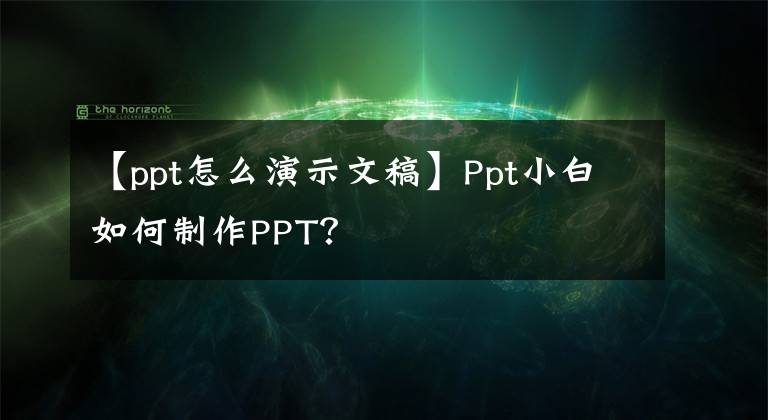 【ppt怎么演示文稿】Ppt小白如何制作PPT？