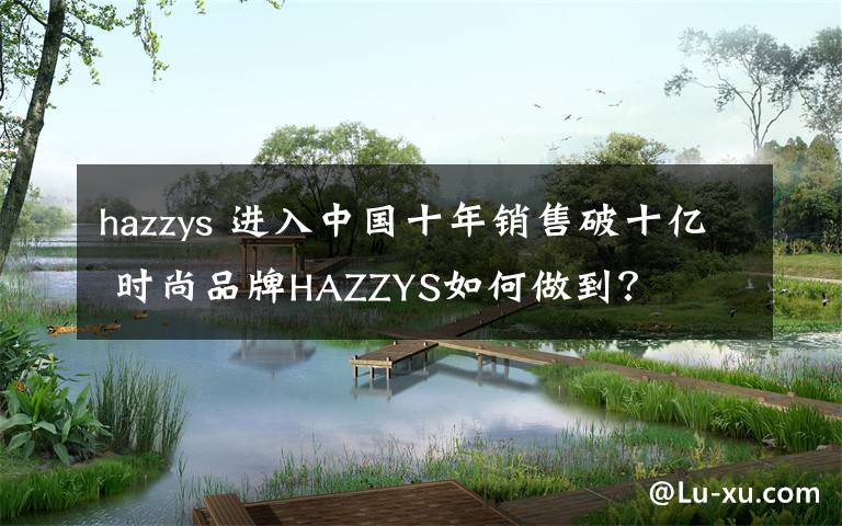hazzys 进入中国十年销售破十亿 时尚品牌HAZZYS如何做到？