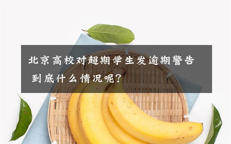 北京高校对超期学生发逾期警告 到底什么情况呢？