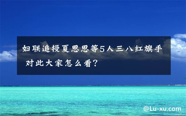 妇联追授夏思思等5人三八红旗手 对此大家怎么看？