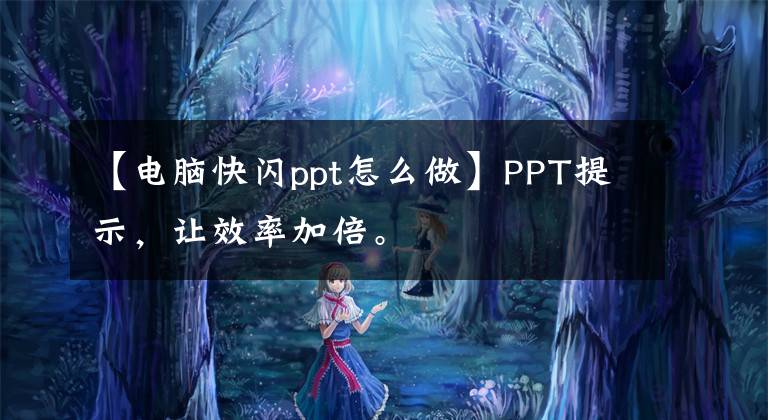 【电脑快闪ppt怎么做】PPT提示，让效率加倍。