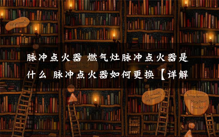 脉冲点火器 燃气灶脉冲点火器是什么 脉冲点火器如何更换【详解】