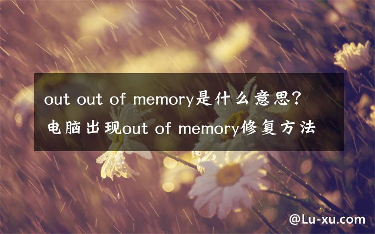 out out of memory是什么意思？电脑出现out of memory修复方法