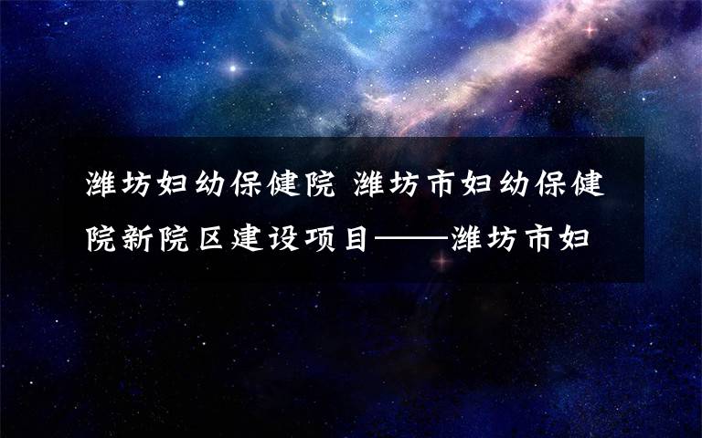 潍坊妇幼保健院 潍坊市妇幼保健院新院区建设项目——潍坊市妇女儿童健康中心今日封顶