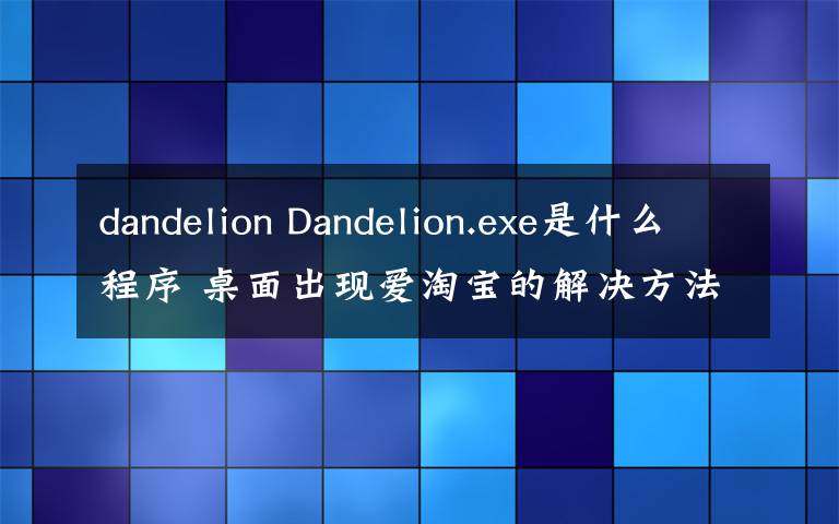 dandelion Dandelion.exe是什么程序 桌面出现爱淘宝的解决方法