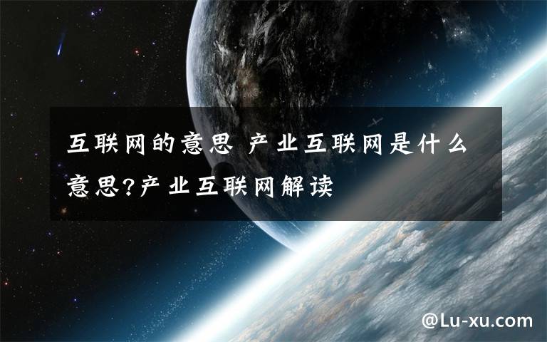 互联网的意思 产业互联网是什么意思?产业互联网解读文章配图