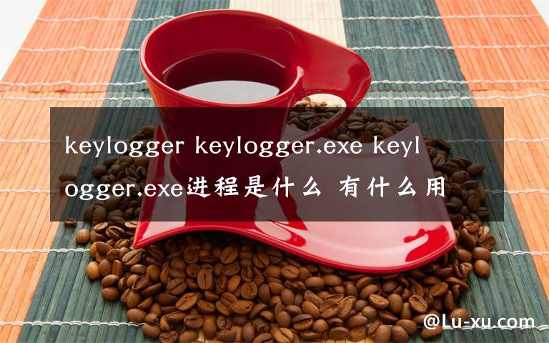 keylogger keylogger.exe keylogger.exe进程是什么 有什么用