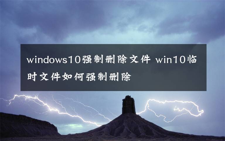 windows10强制删除文件 win10临时文件如何强制删除