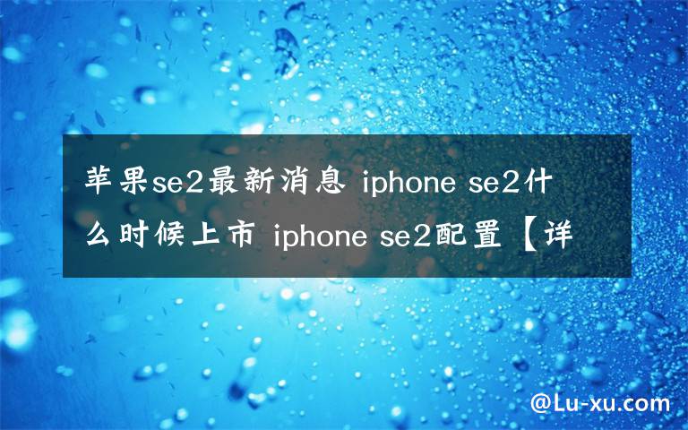 苹果se2最新消息 iphone se2什么时候上市 iphone se2配置【详解】