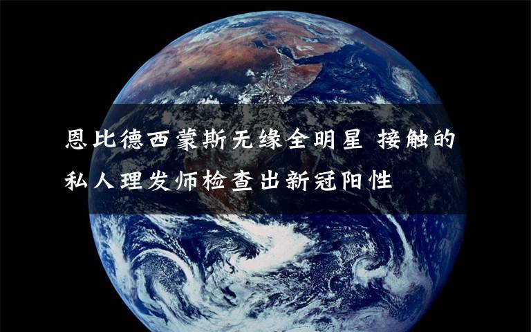 恩比德西蒙斯无缘全明星 接触的私人理发师检查出新冠阳性