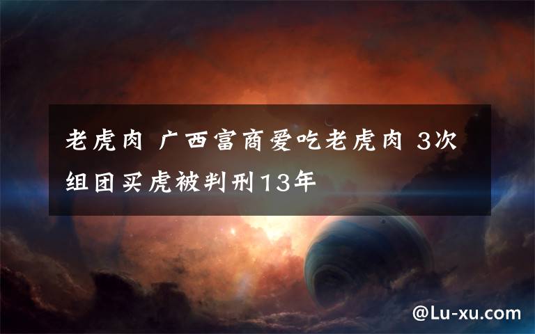 老虎肉 广西富商爱吃老虎肉 3次组团买虎被判刑13年