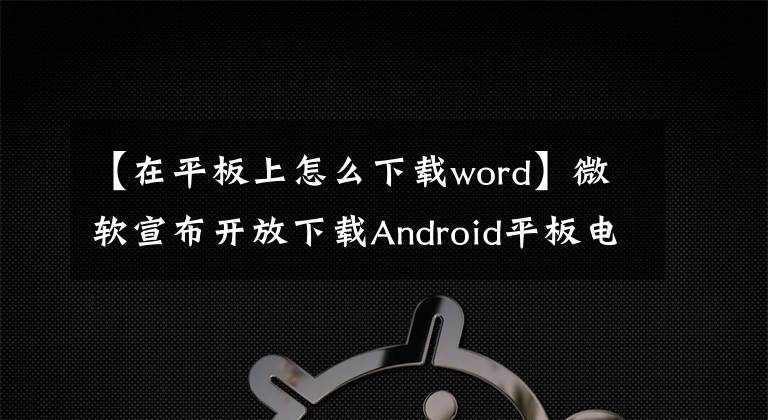 【在平板上怎么下载word】微软宣布开放下载Android平板电脑Office套件