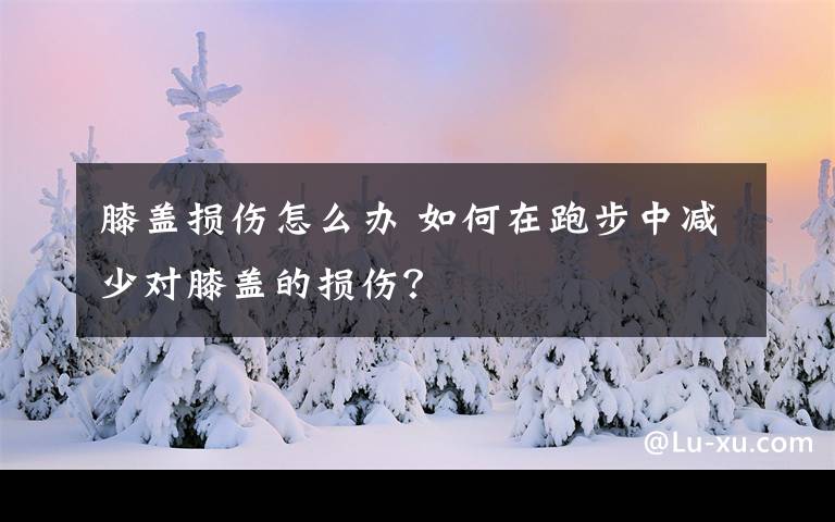 膝盖损伤怎么办 如何在跑步中减少对膝盖的损伤？