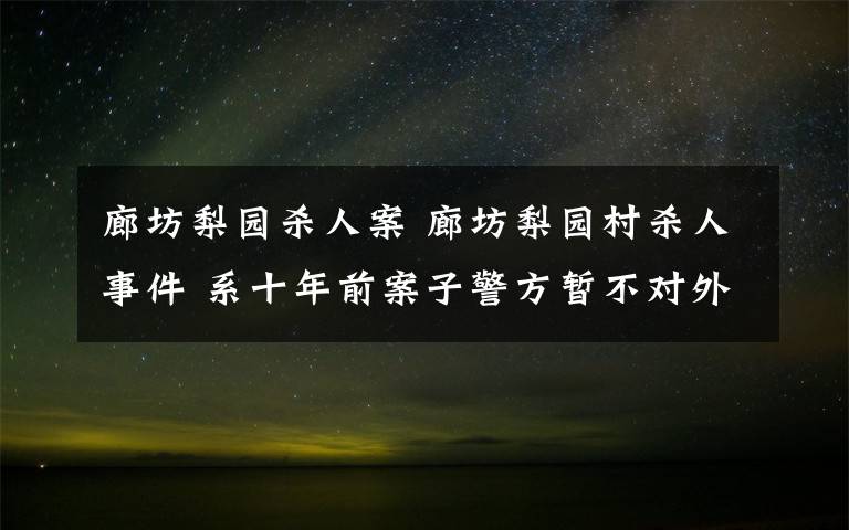 廊坊梨园杀人案 廊坊梨园村杀人事件 系十年前案子警方暂不对外作回应