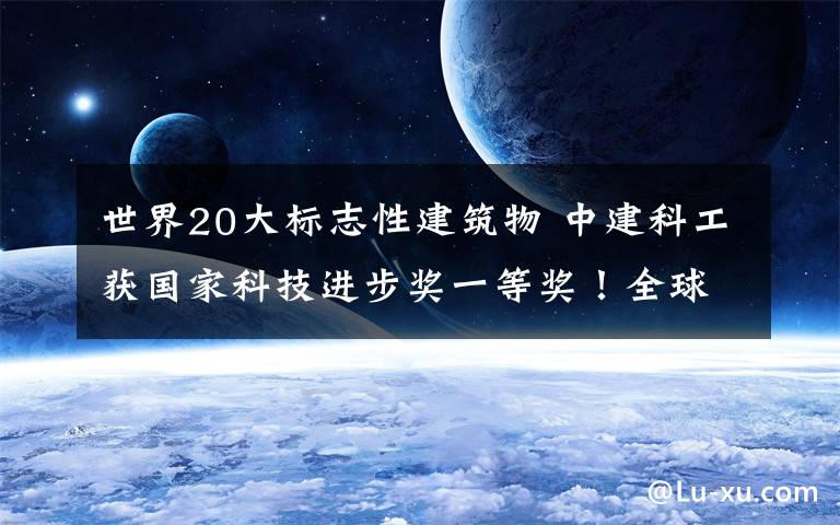 世界20大标志性建筑物 中建科工获国家科技进步奖一等奖！全球10座摩天大楼 它建了6座