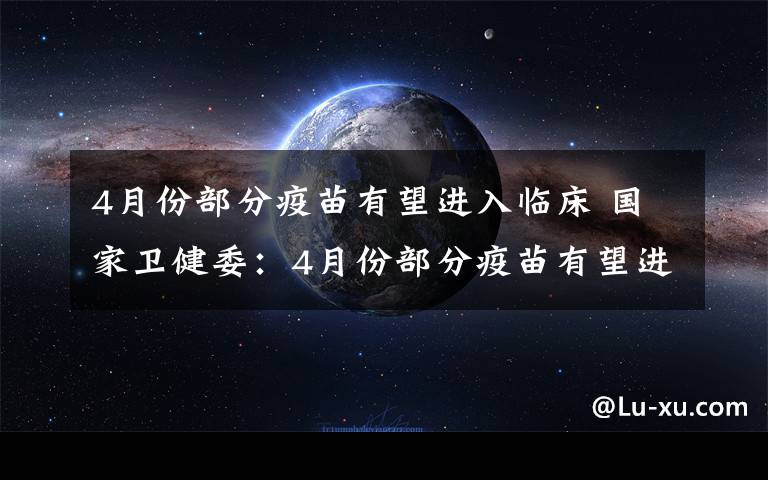 4月份部分疫苗有望进入临床 国家卫健委：4月份部分疫苗有望进入临床研究或应急使用