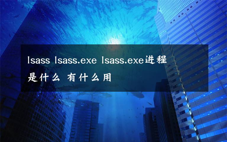 lsass lsass.exe lsass.exe进程是什么 有什么用