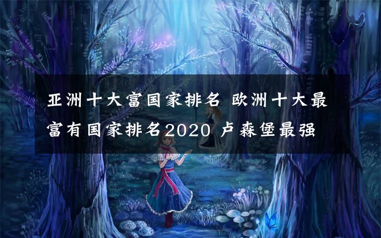 亚洲十大富国家排名 欧洲十大最富有国家排名2020 卢森堡最强