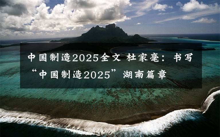 中国制造2025全文 杜家毫：书写“中国制造2025”湖南篇章