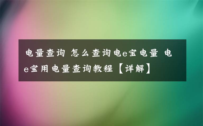 电量查询 怎么查询电e宝电量 电e宝用电量查询教程【详解】