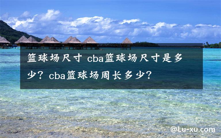 篮球场尺寸 cba篮球场尺寸是多少？cba篮球场周长多少？