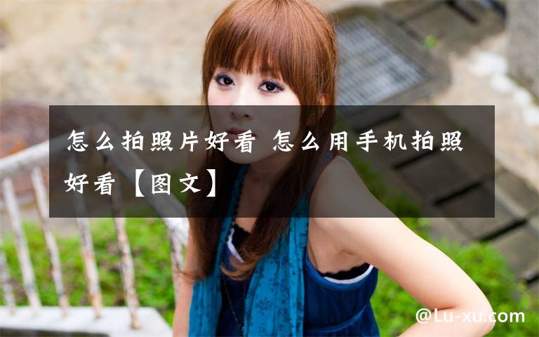怎么拍照片好看 怎么用手机拍照好看【图文】文章配图