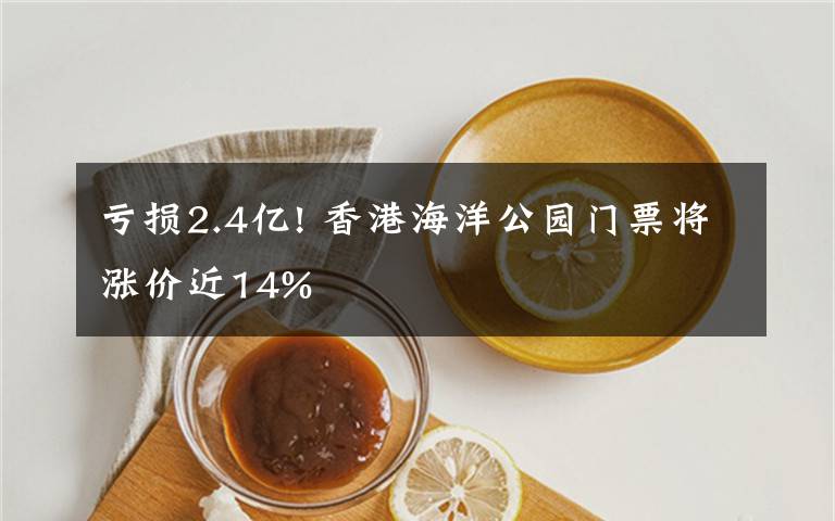 亏损2.4亿! 香港海洋公园门票将涨价近14%