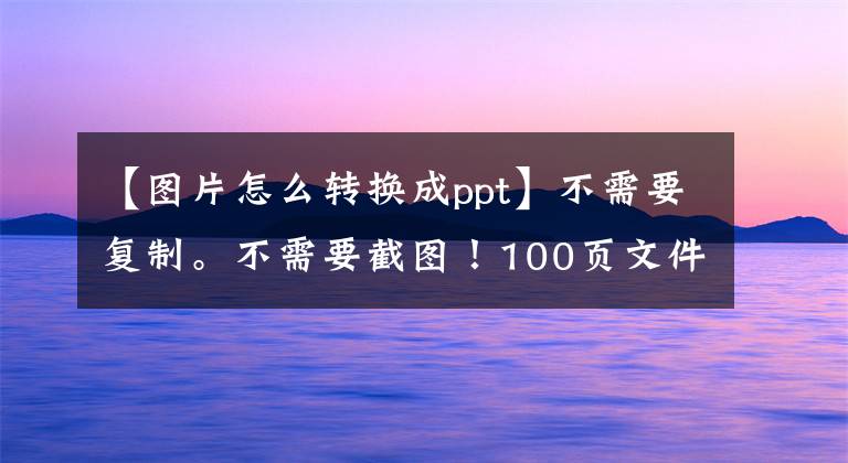 【图片怎么转换成ppt】不需要复制。不需要截图！100页文件按钮PPT，同事们都给我找方法文章配图