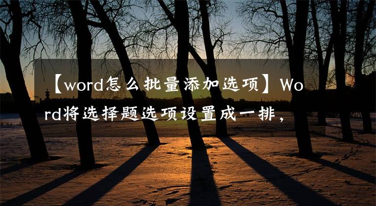 【word怎么批量添加选项】Word将选择题选项设置成一排，这个技巧太不实用了。