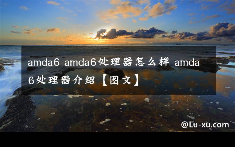 amda6 amda6处理器怎么样 amda6处理器介绍【图文】