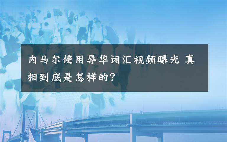 内马尔使用辱华词汇视频曝光 真相到底是怎样的？