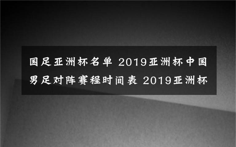 国足亚洲杯名单 2019亚洲杯中国男足对阵赛程时间表 2019亚洲杯24支参赛名单