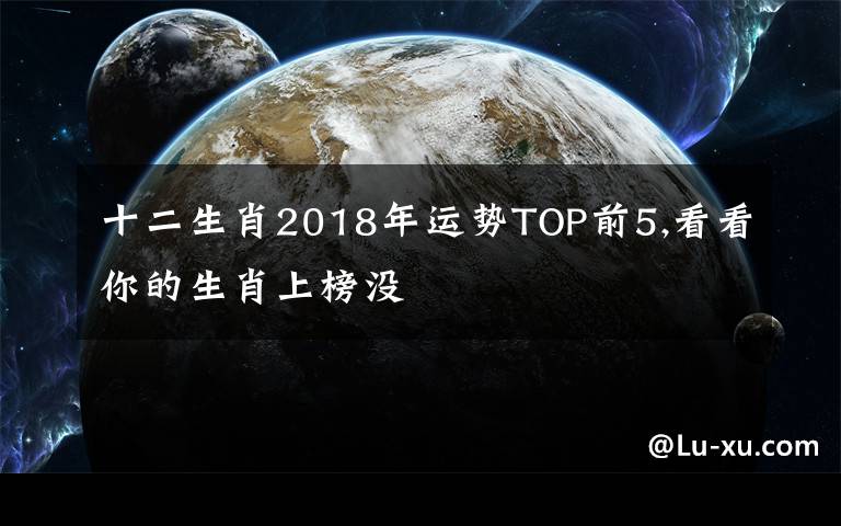 十二生肖2018年运势TOP前5,看看你的生肖上榜没