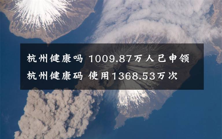 杭州健康吗 1009.87万人已申领杭州健康码 使用1368.53万次