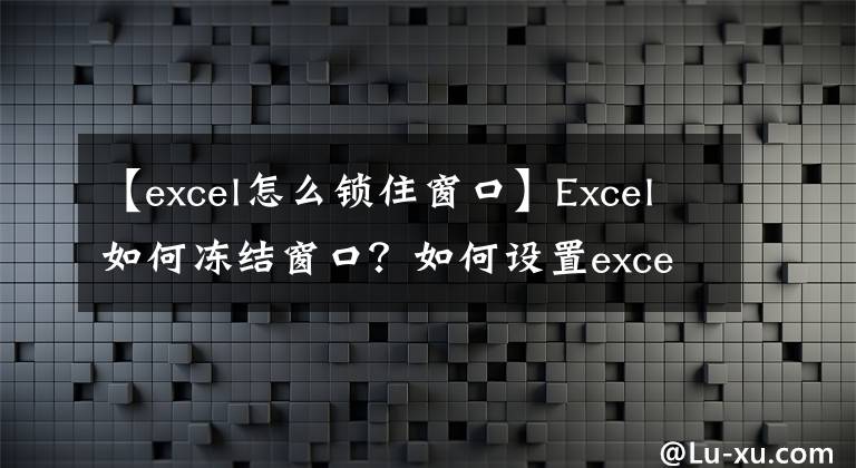 【excel怎么锁住窗口】Excel如何冻结窗口？如何设置excel固定窗口？