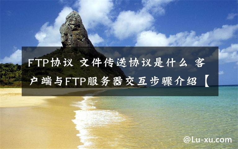 FTP协议 文件传送协议是什么 客户端与FTP服务器交互步骤介绍【详解】