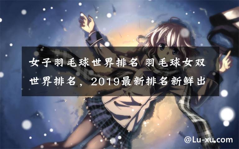 女子羽毛球世界排名 羽毛球女双世界排名，2019最新排名新鲜出炉！