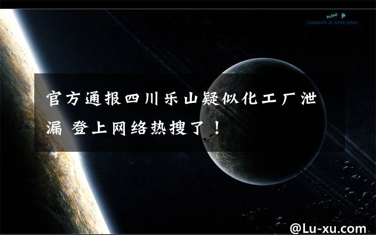 官方通报四川乐山疑似化工厂泄漏 登上网络热搜了！